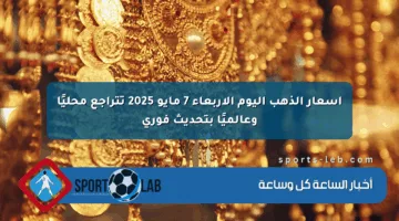 أسعار الذهب اليوم الأربعاء 7 مايو 2025 تتراجع محليًا وعالميًا بتحديث فوري